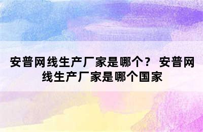 安普网线生产厂家是哪个？ 安普网线生产厂家是哪个国家